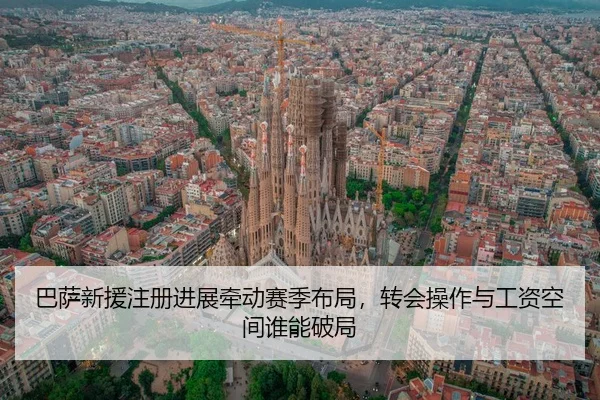 巴萨新援注册进展牵动赛季布局，转会操作与工资空间谁能破局