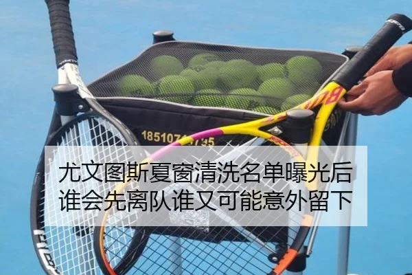 尤文图斯夏窗清洗名单曝光后 谁会先离队谁又可能意外留下